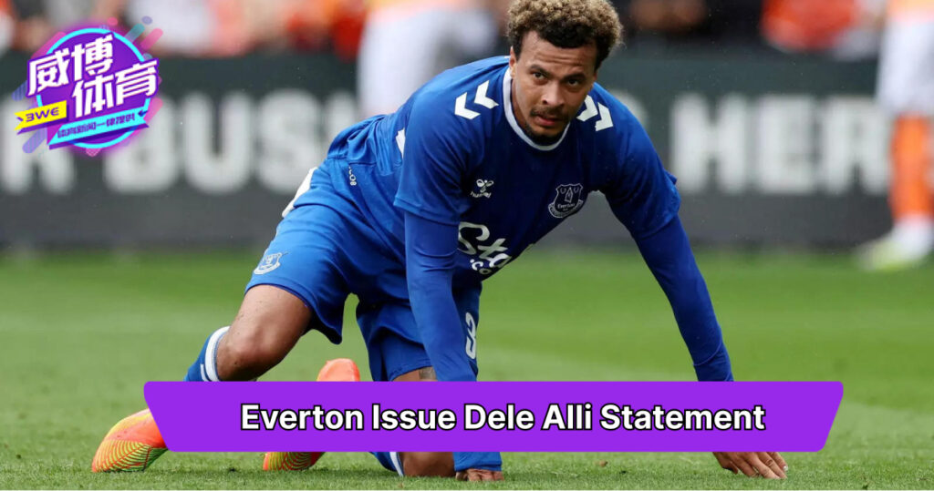 Everton Issue Dele Alli Statement – Weibo Sports